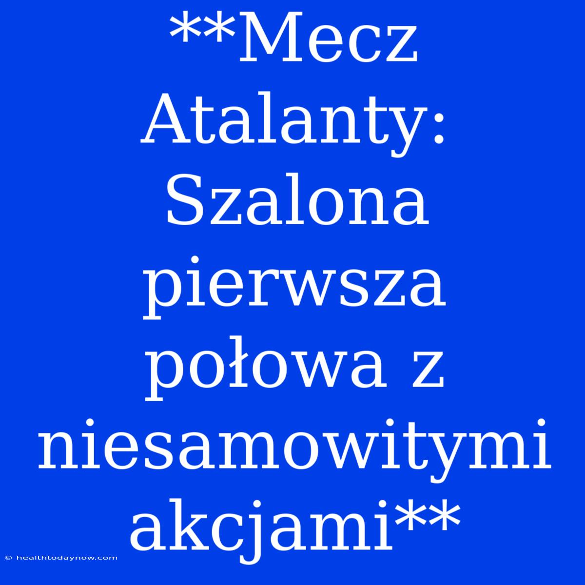 **Mecz Atalanty: Szalona Pierwsza Połowa Z Niesamowitymi Akcjami**