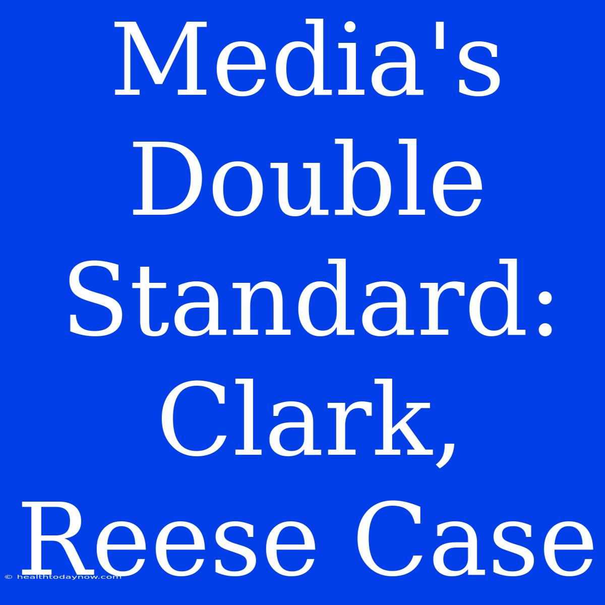 Media's Double Standard: Clark, Reese Case