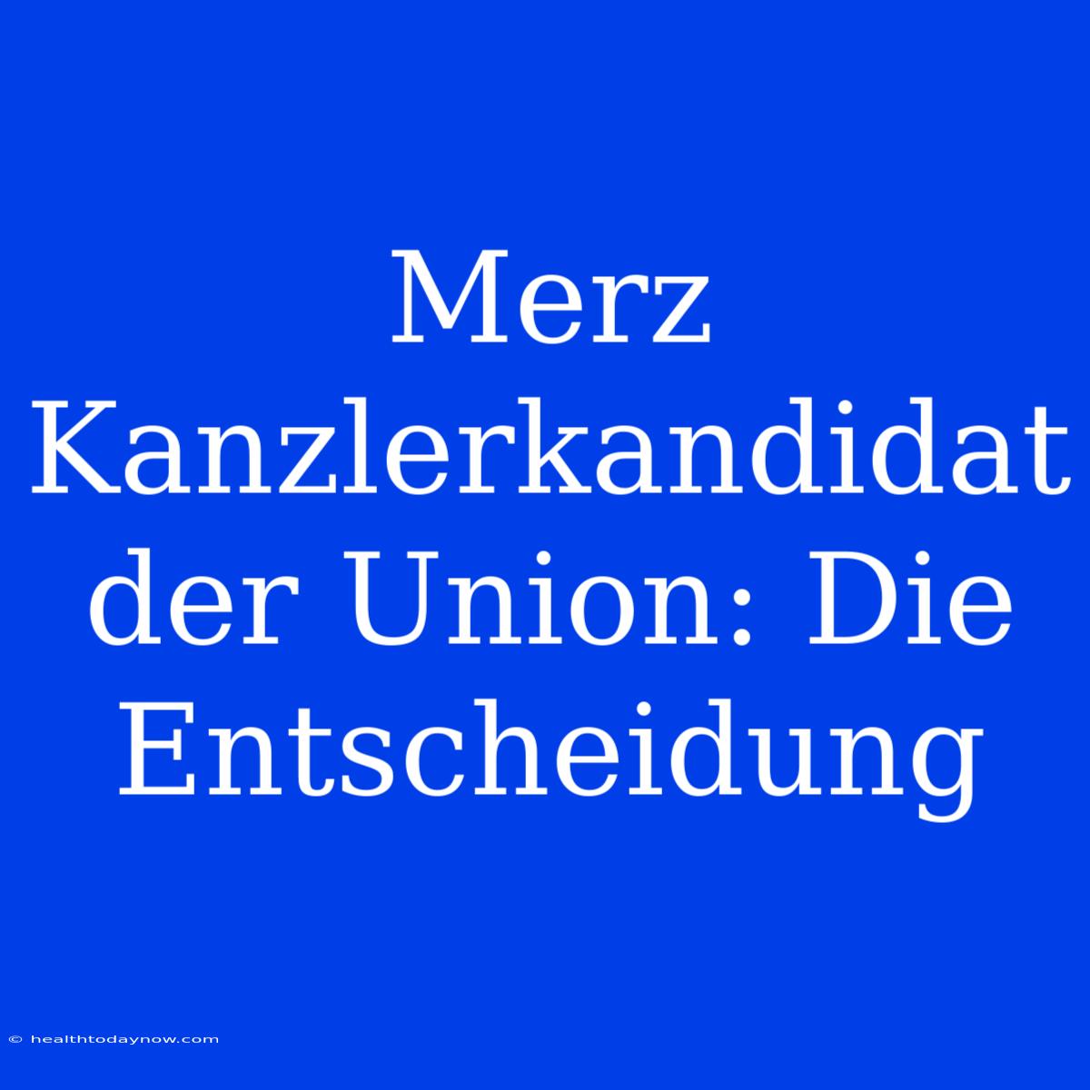 Merz Kanzlerkandidat Der Union: Die Entscheidung