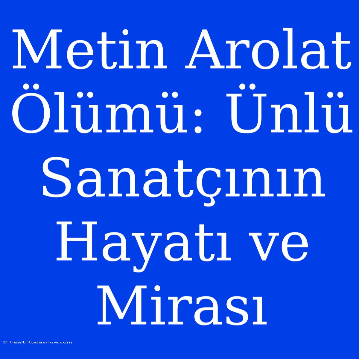 Metin Arolat Ölümü: Ünlü Sanatçının Hayatı Ve Mirası