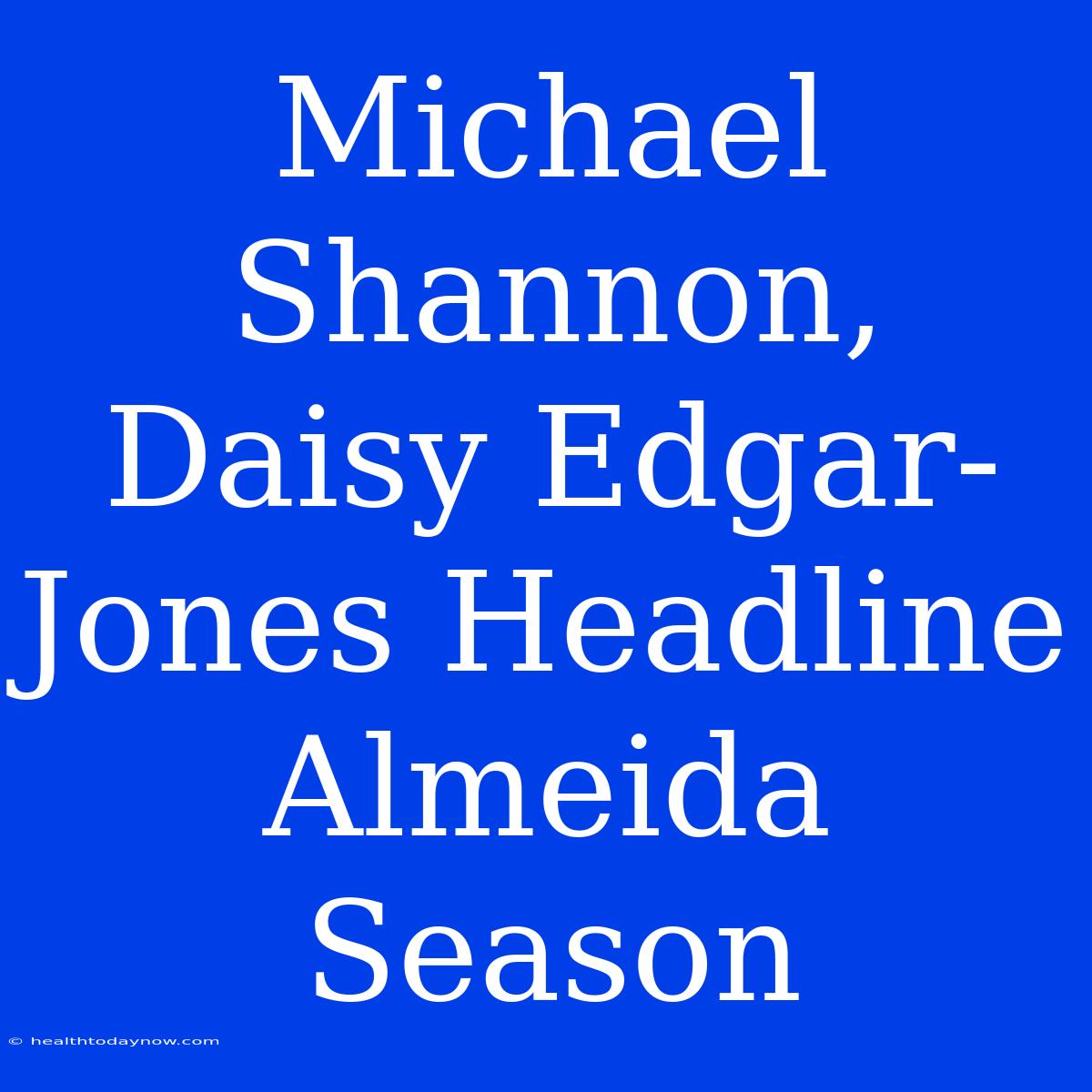 Michael Shannon, Daisy Edgar-Jones Headline Almeida Season