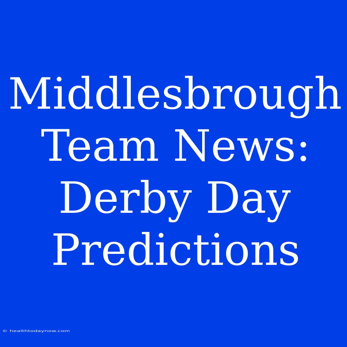 Middlesbrough Team News:  Derby Day Predictions