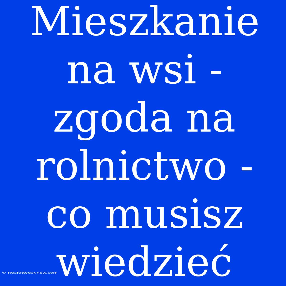 Mieszkanie Na Wsi - Zgoda Na Rolnictwo - Co Musisz Wiedzieć