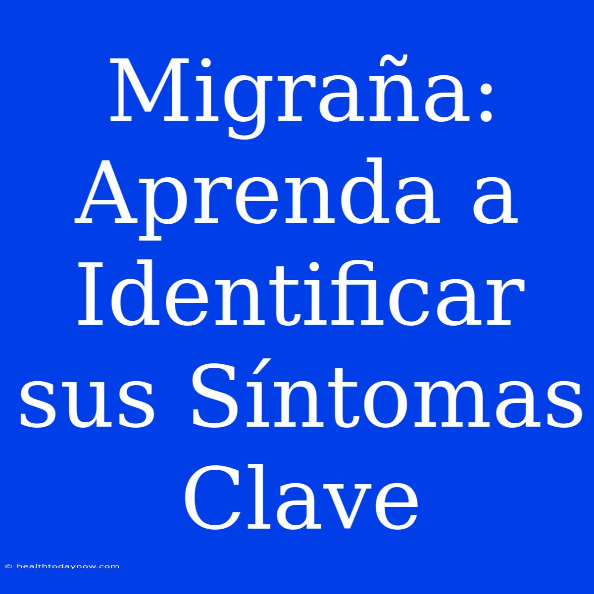 Migraña: Aprenda A Identificar Sus Síntomas Clave