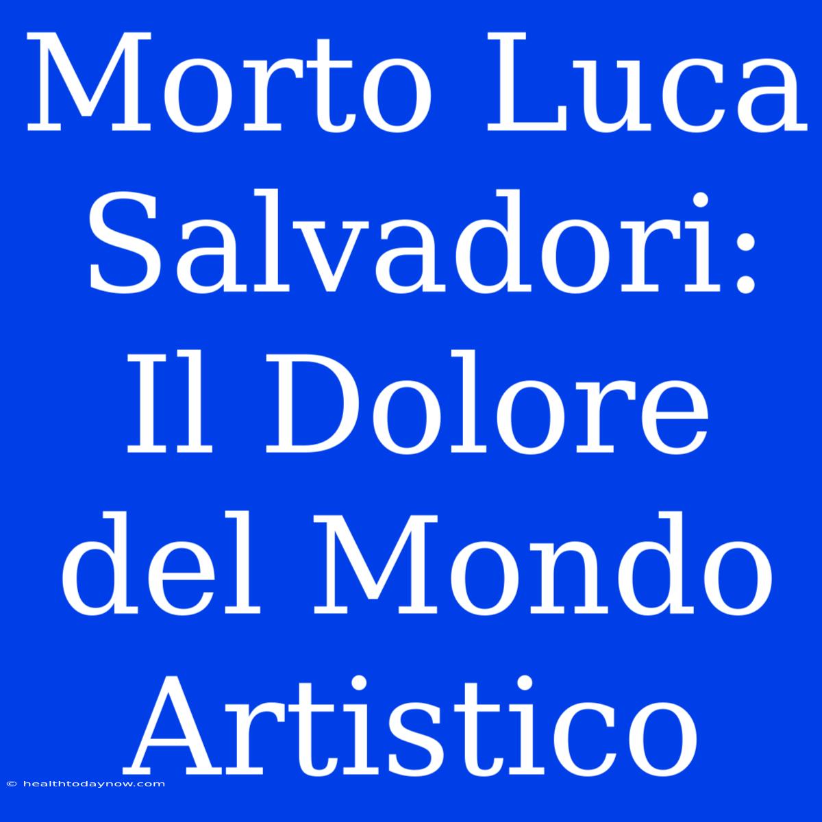 Morto Luca Salvadori: Il Dolore Del Mondo Artistico