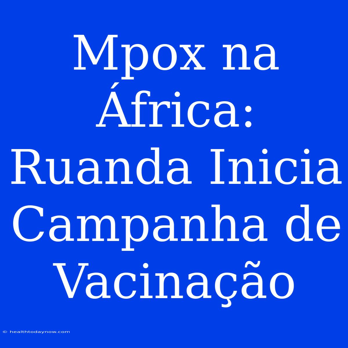 Mpox Na África: Ruanda Inicia Campanha De Vacinação