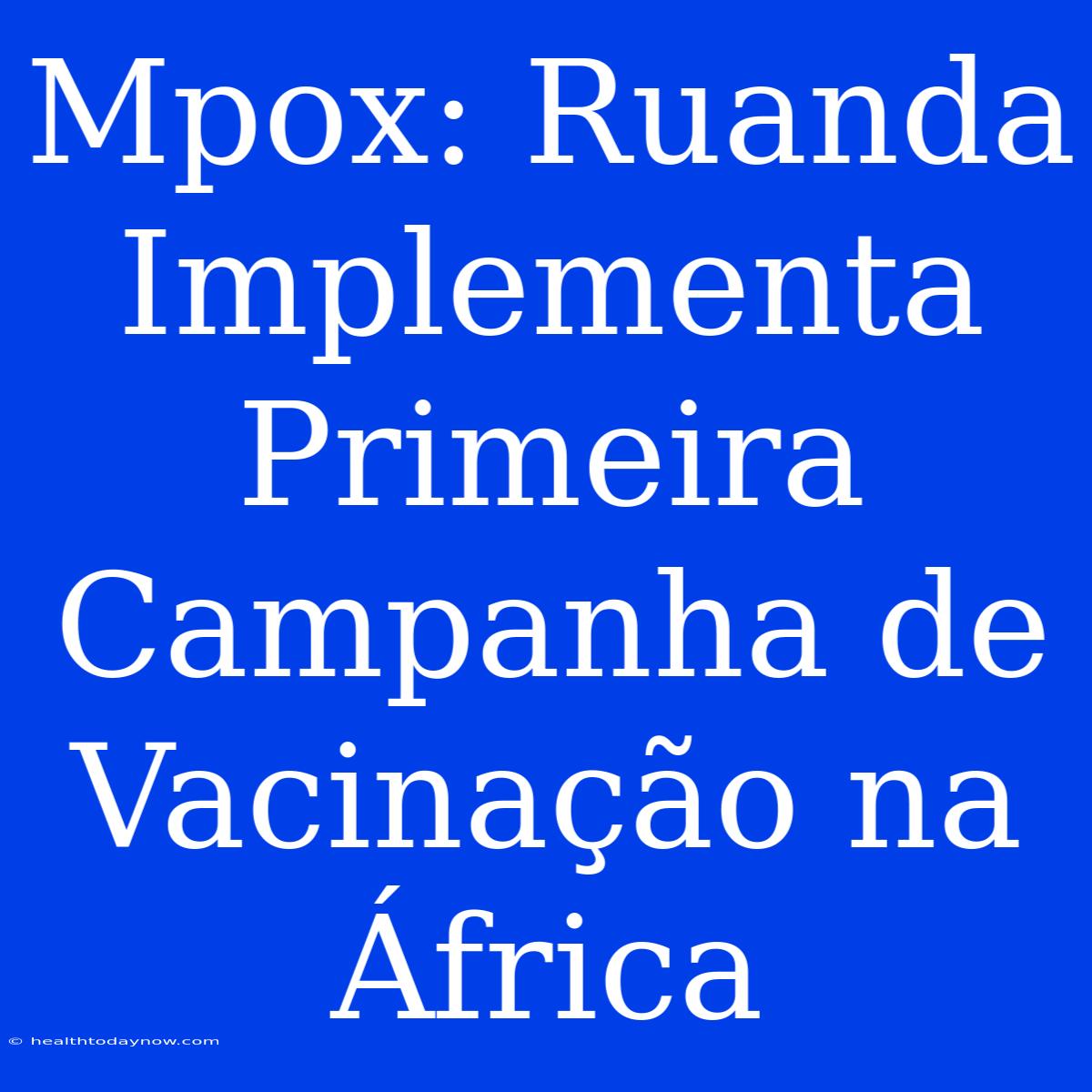 Mpox: Ruanda Implementa Primeira Campanha De Vacinação Na África