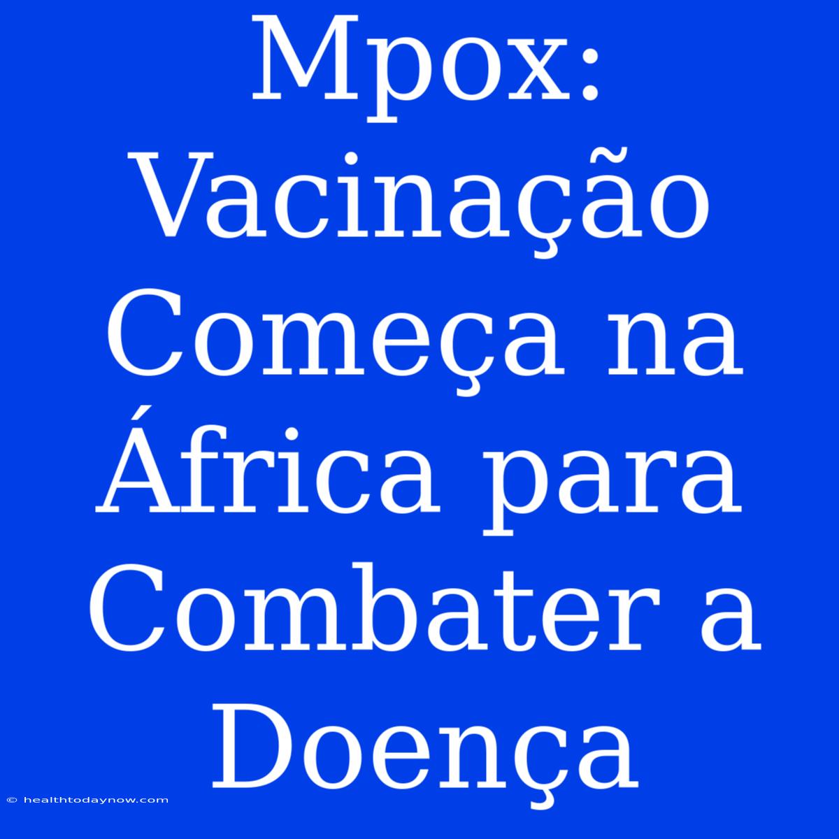 Mpox: Vacinação Começa Na África Para Combater A Doença