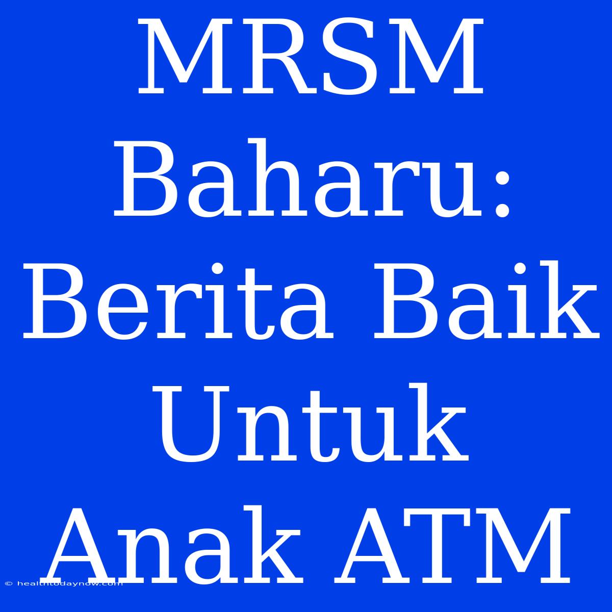 MRSM Baharu: Berita Baik Untuk Anak ATM 