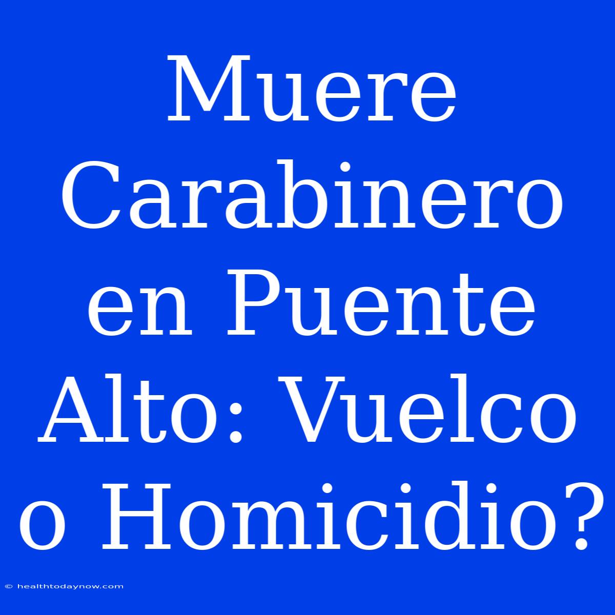 Muere Carabinero En Puente Alto: Vuelco O Homicidio?