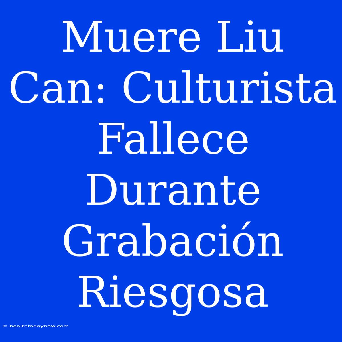 Muere Liu Can: Culturista Fallece Durante Grabación Riesgosa 