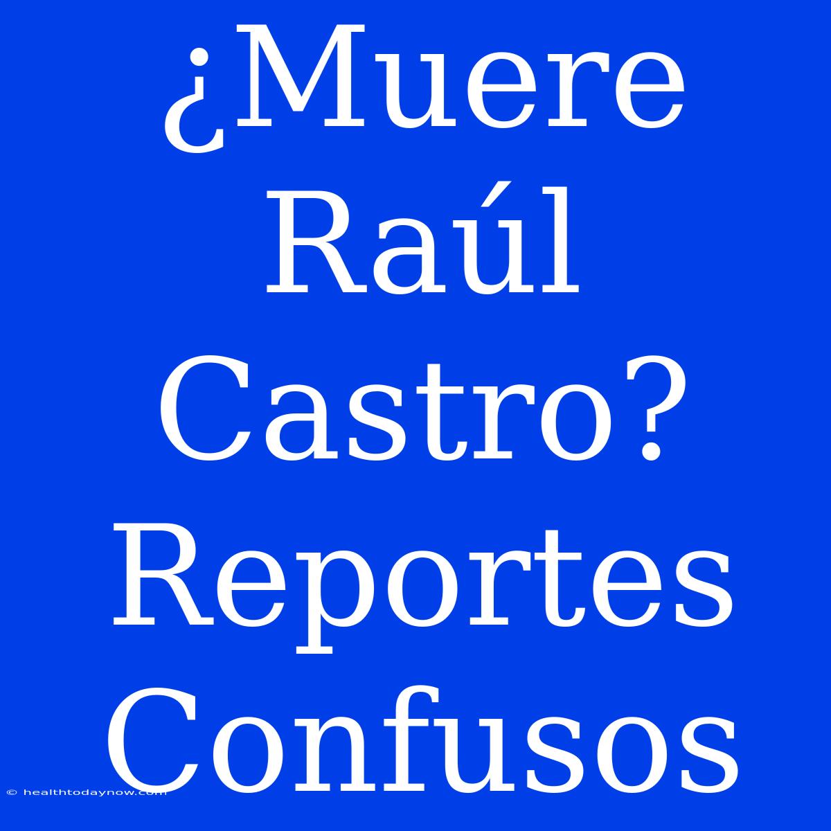 ¿Muere Raúl Castro? Reportes Confusos