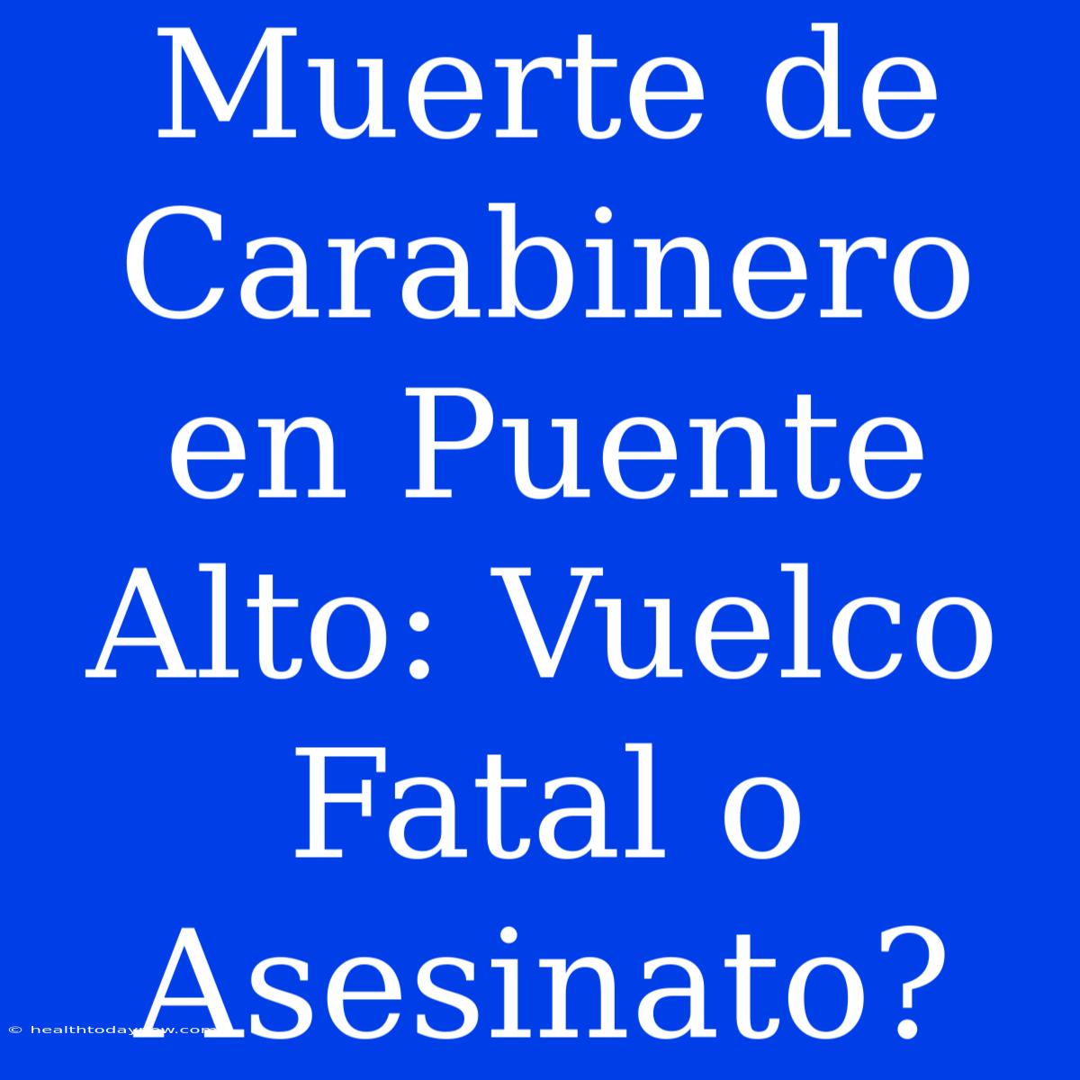 Muerte De Carabinero En Puente Alto: Vuelco Fatal O Asesinato?