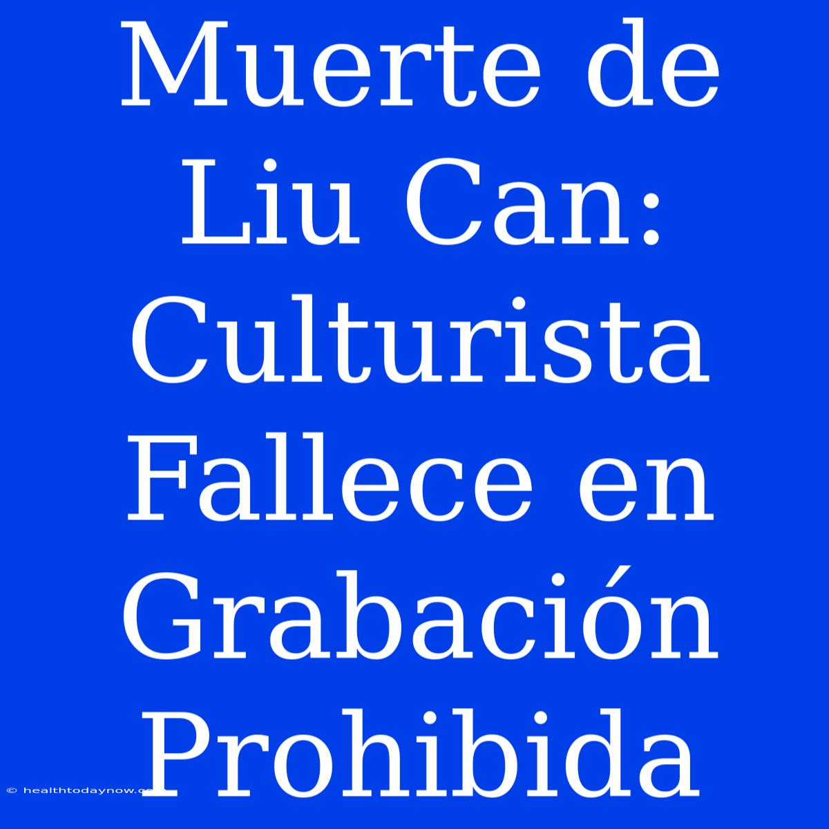 Muerte De Liu Can: Culturista Fallece En Grabación Prohibida