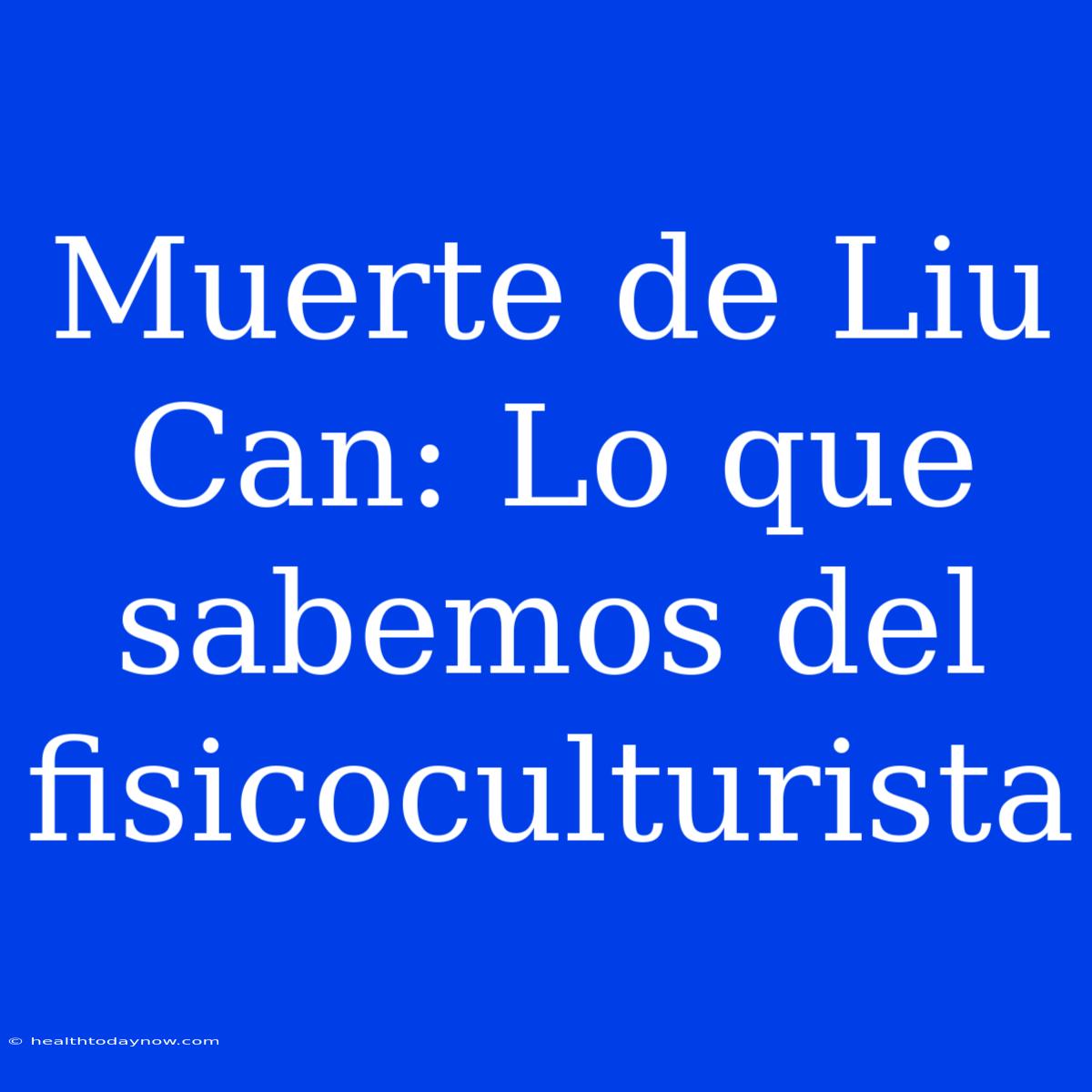 Muerte De Liu Can: Lo Que Sabemos Del Fisicoculturista