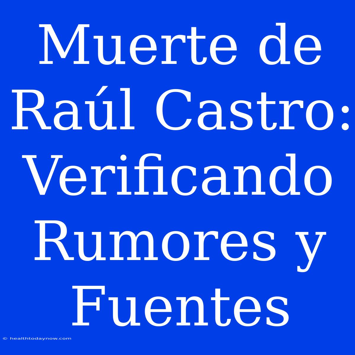 Muerte De Raúl Castro: Verificando Rumores Y Fuentes