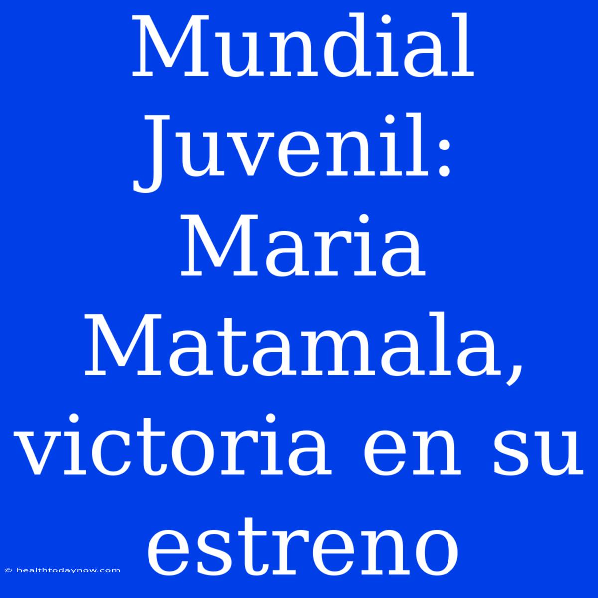 Mundial Juvenil: Maria Matamala, Victoria En Su Estreno