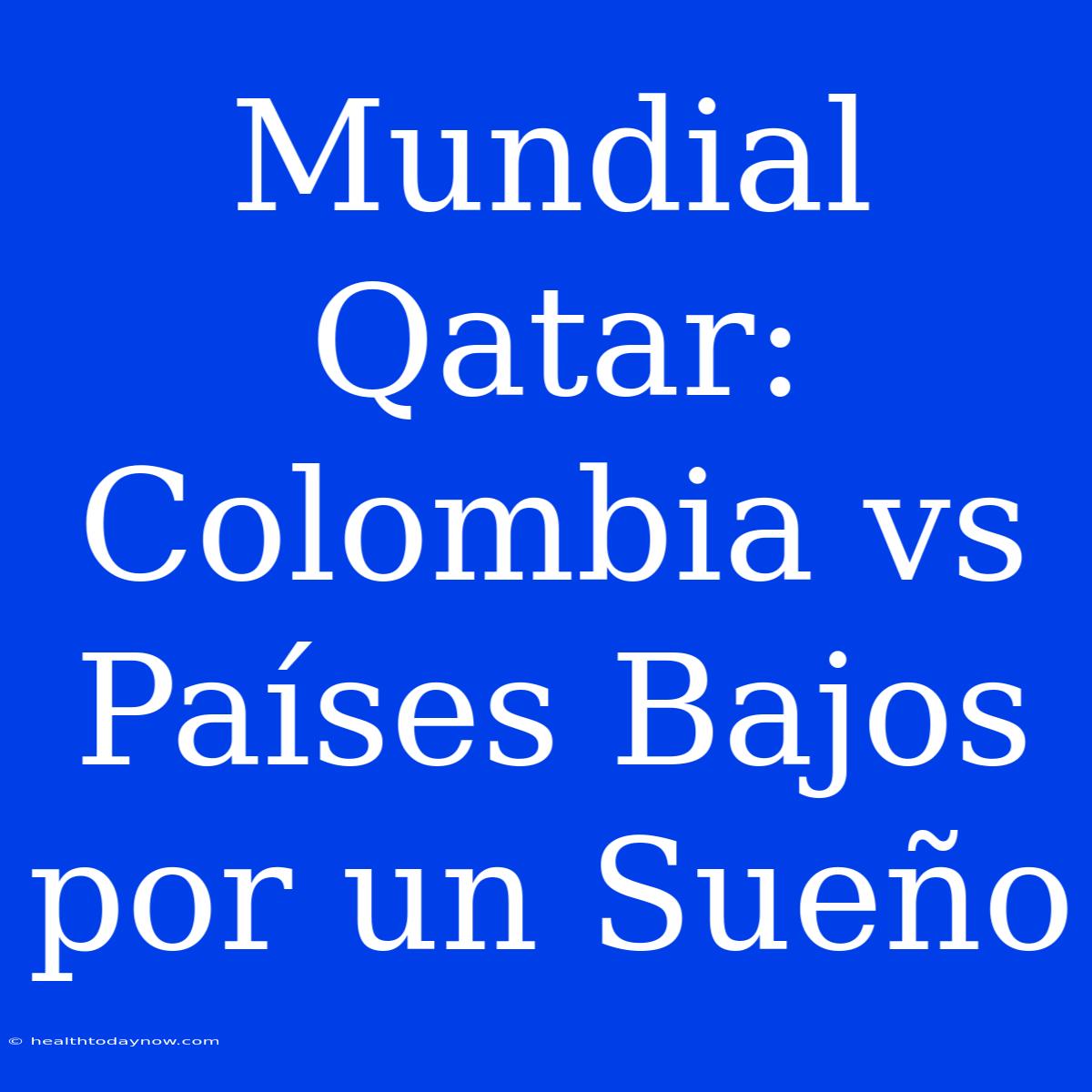 Mundial Qatar: Colombia Vs Países Bajos Por Un Sueño 