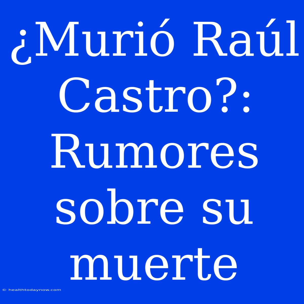 ¿Murió Raúl Castro?: Rumores Sobre Su Muerte