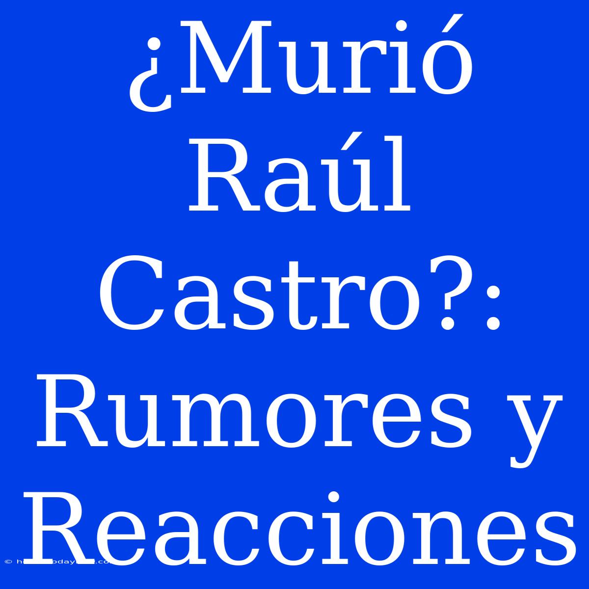 ¿Murió Raúl Castro?: Rumores Y Reacciones