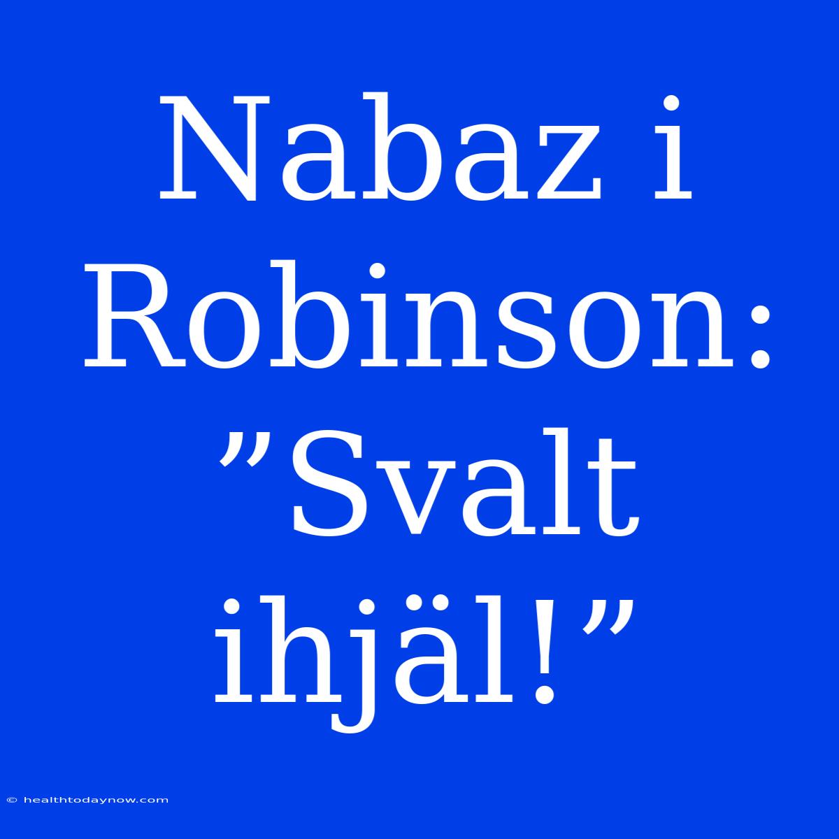 Nabaz I Robinson: ”Svalt Ihjäl!”