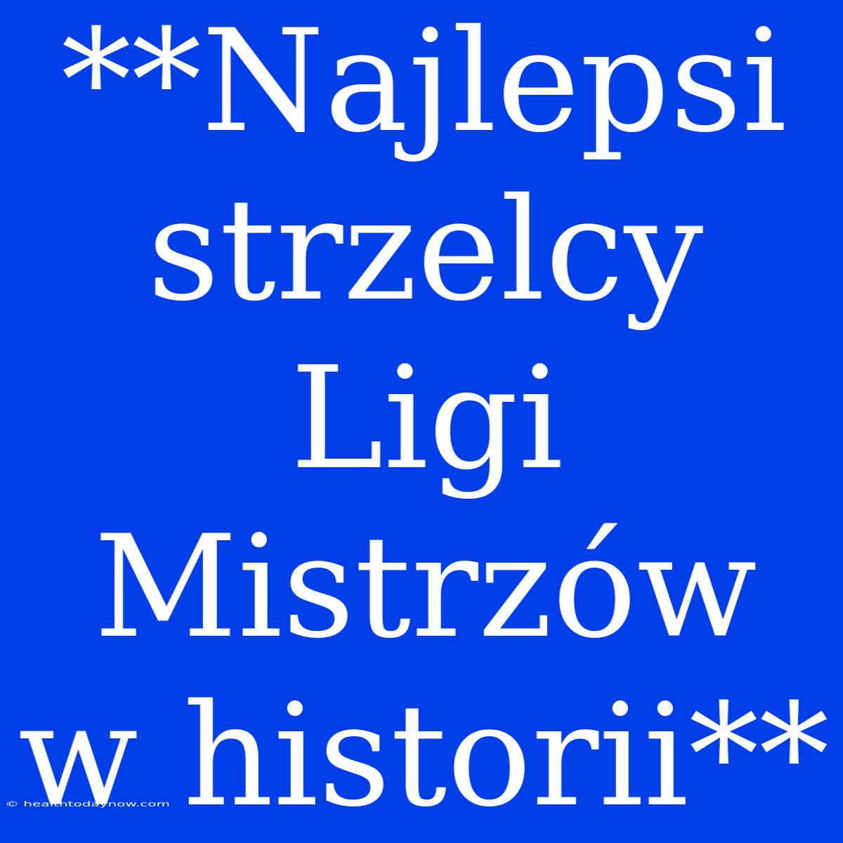 **Najlepsi Strzelcy Ligi Mistrzów W Historii**