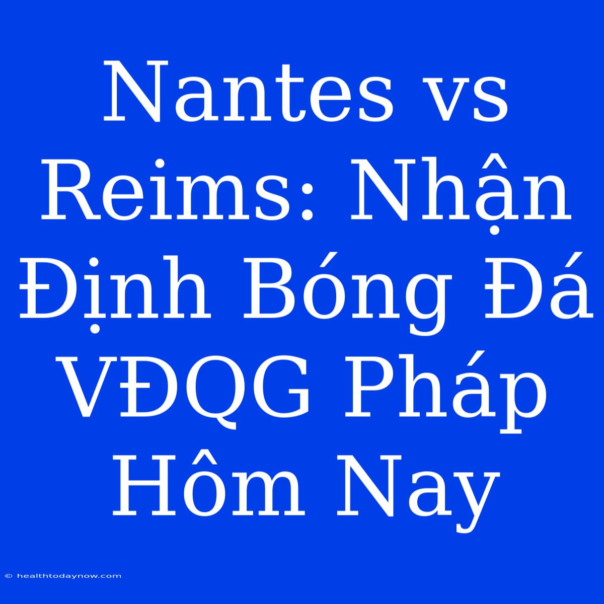 Nantes Vs Reims: Nhận Định Bóng Đá VĐQG Pháp Hôm Nay