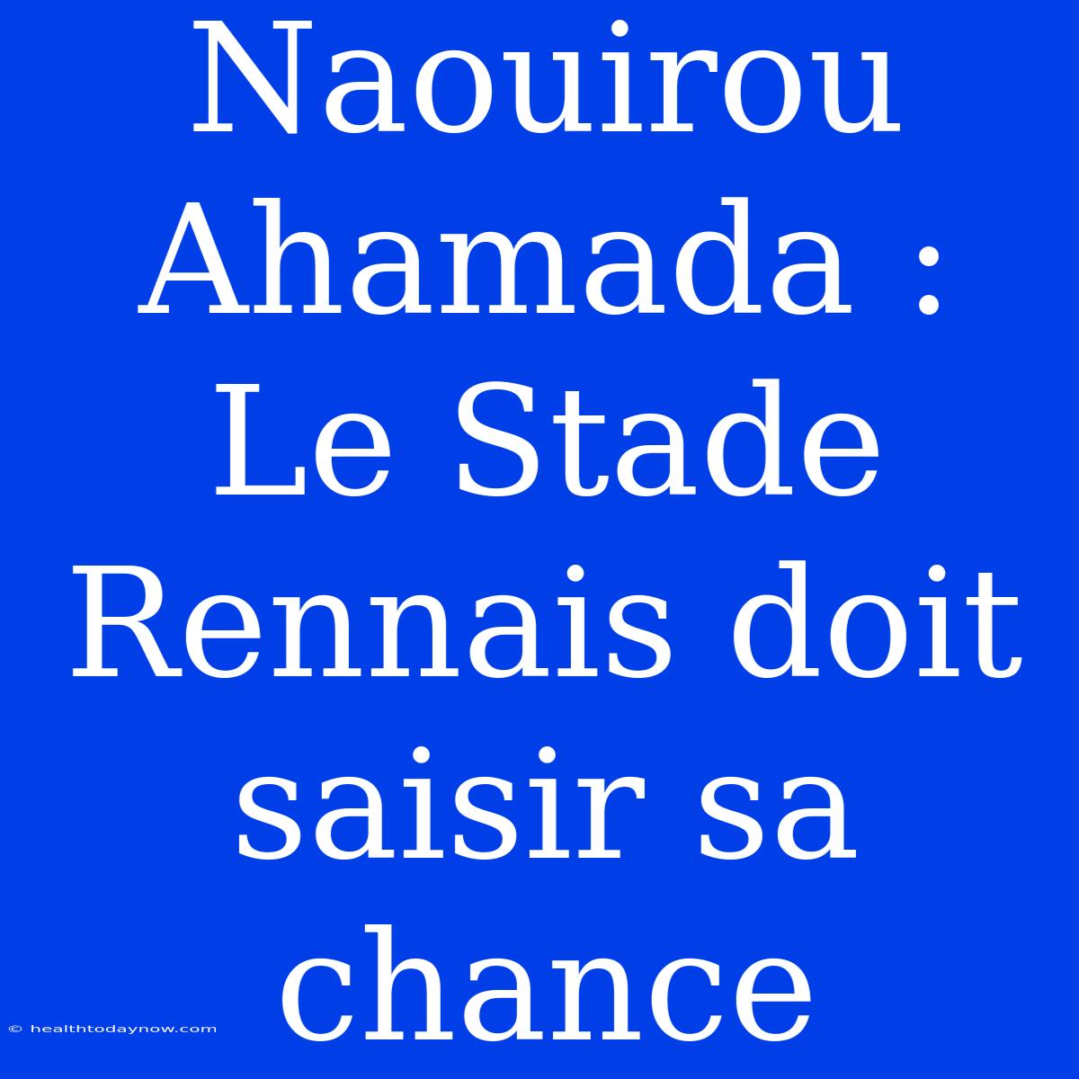 Naouirou Ahamada : Le Stade Rennais Doit Saisir Sa Chance