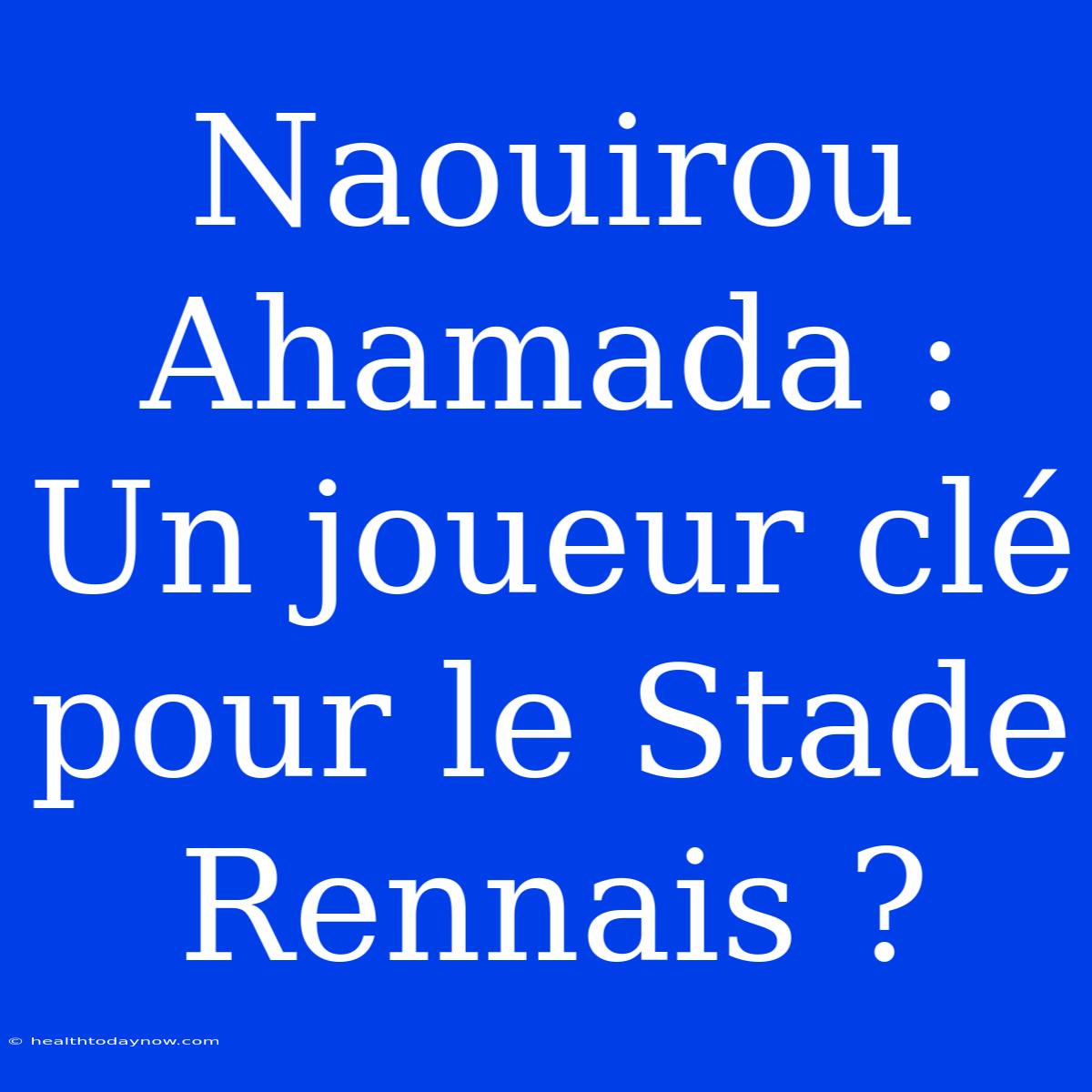 Naouirou Ahamada : Un Joueur Clé Pour Le Stade Rennais ?