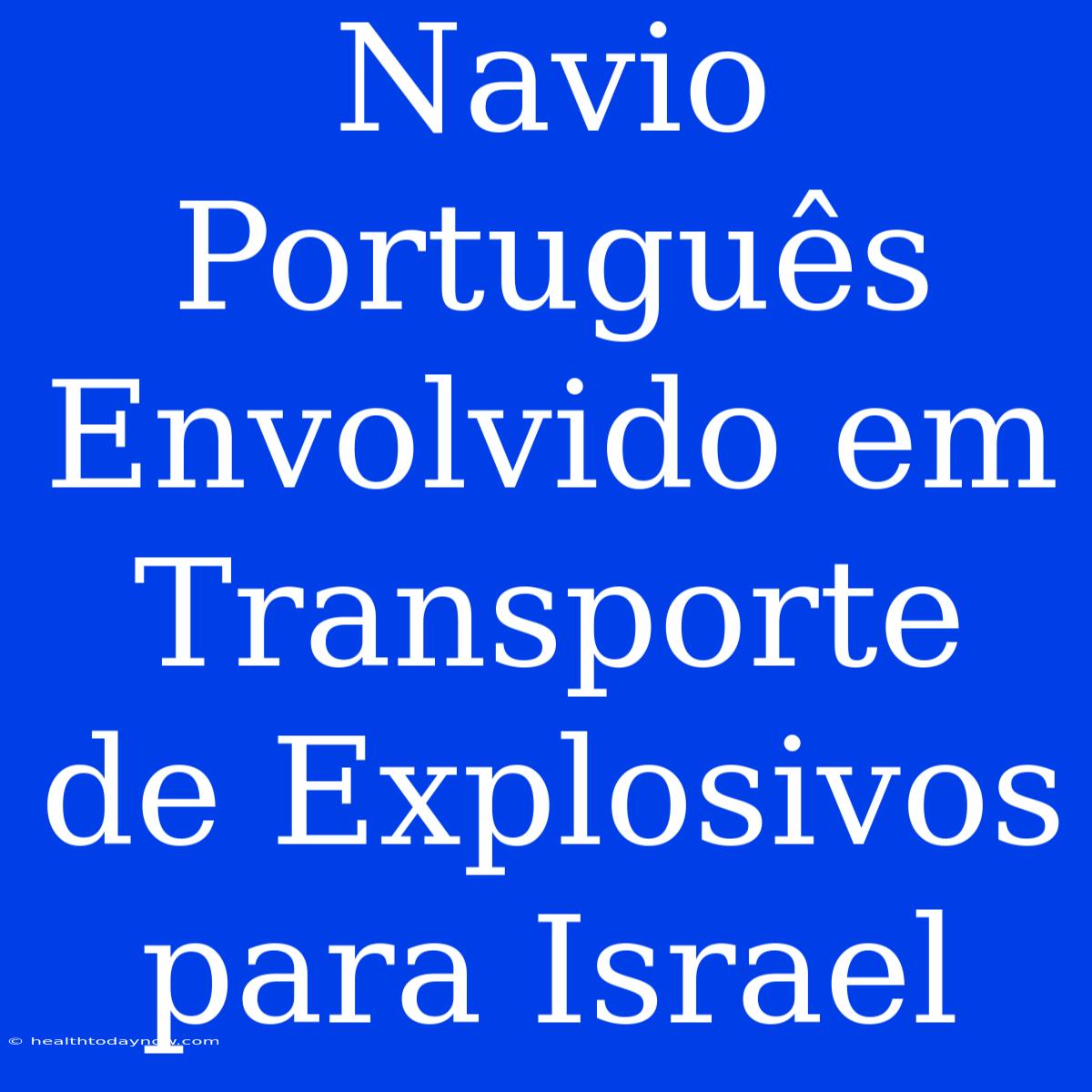 Navio Português Envolvido Em Transporte De Explosivos Para Israel