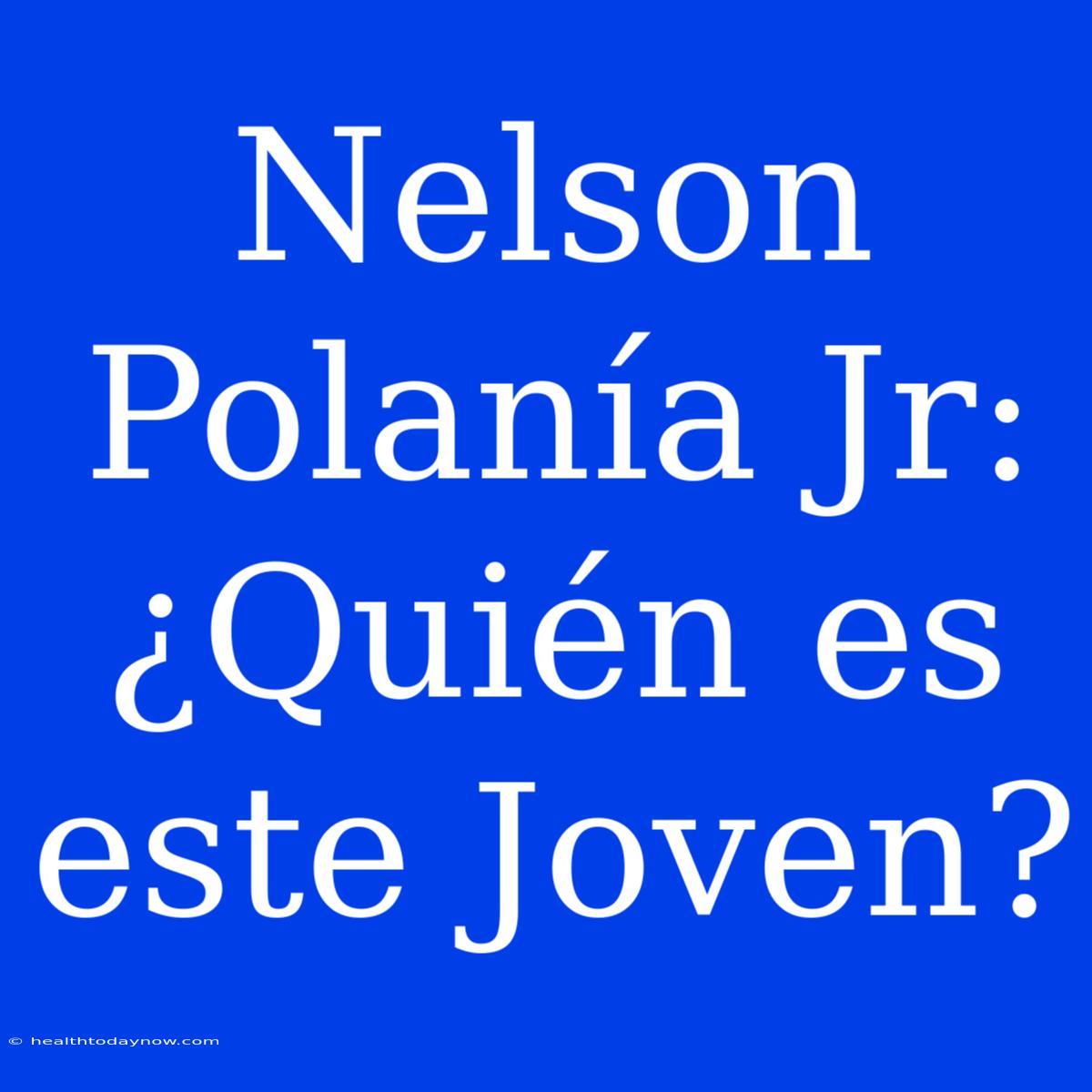 Nelson Polanía Jr: ¿Quién Es Este Joven?