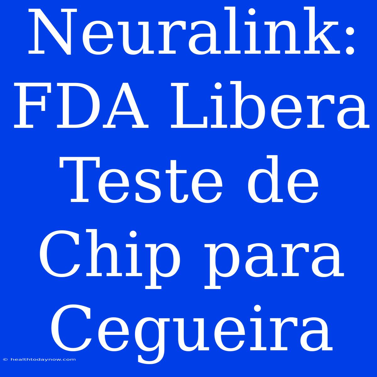 Neuralink: FDA Libera Teste De Chip Para Cegueira