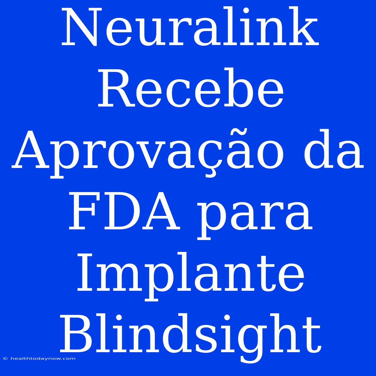 Neuralink Recebe Aprovação Da FDA Para Implante Blindsight