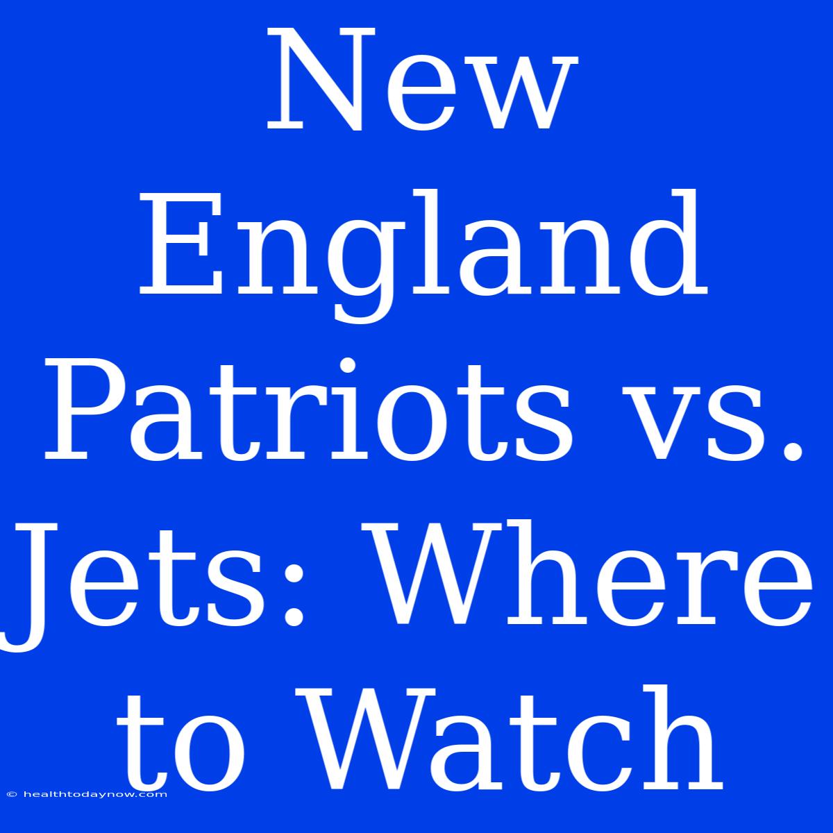 New England Patriots Vs. Jets: Where To Watch