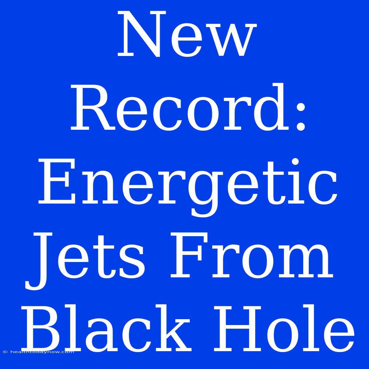 New Record: Energetic Jets From Black Hole