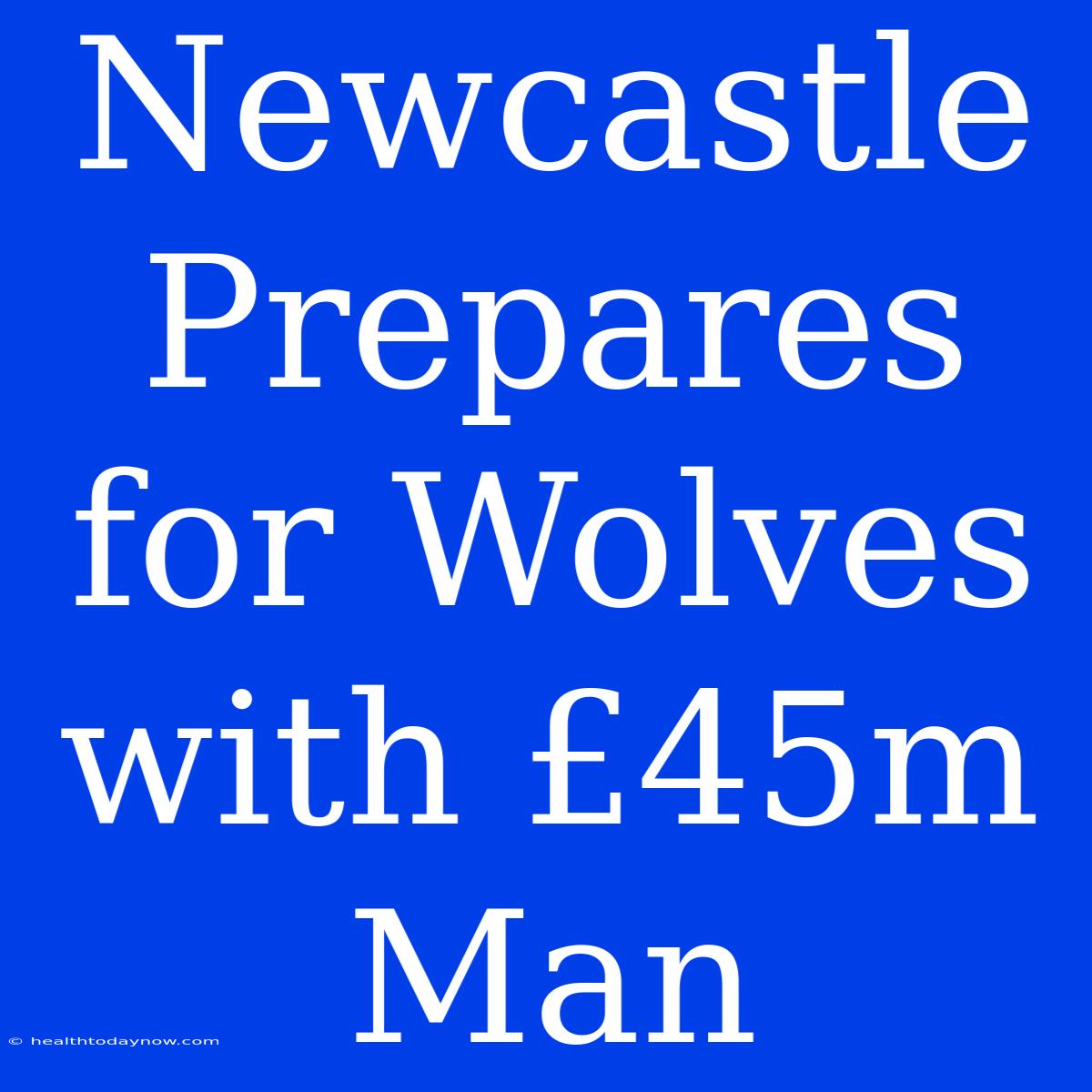 Newcastle Prepares For Wolves With £45m Man