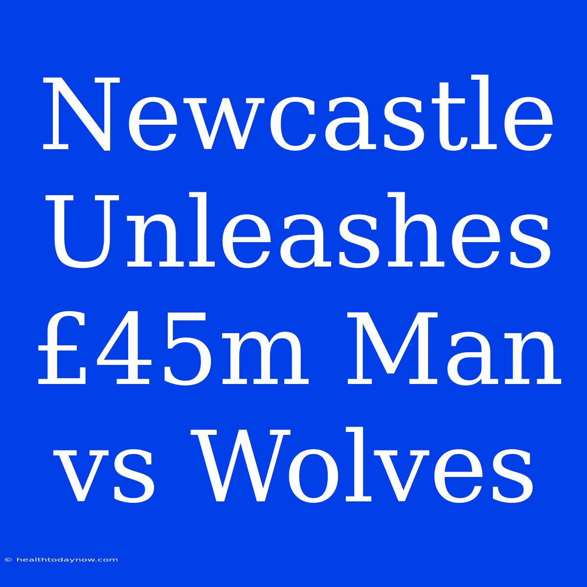 Newcastle Unleashes £45m Man Vs Wolves