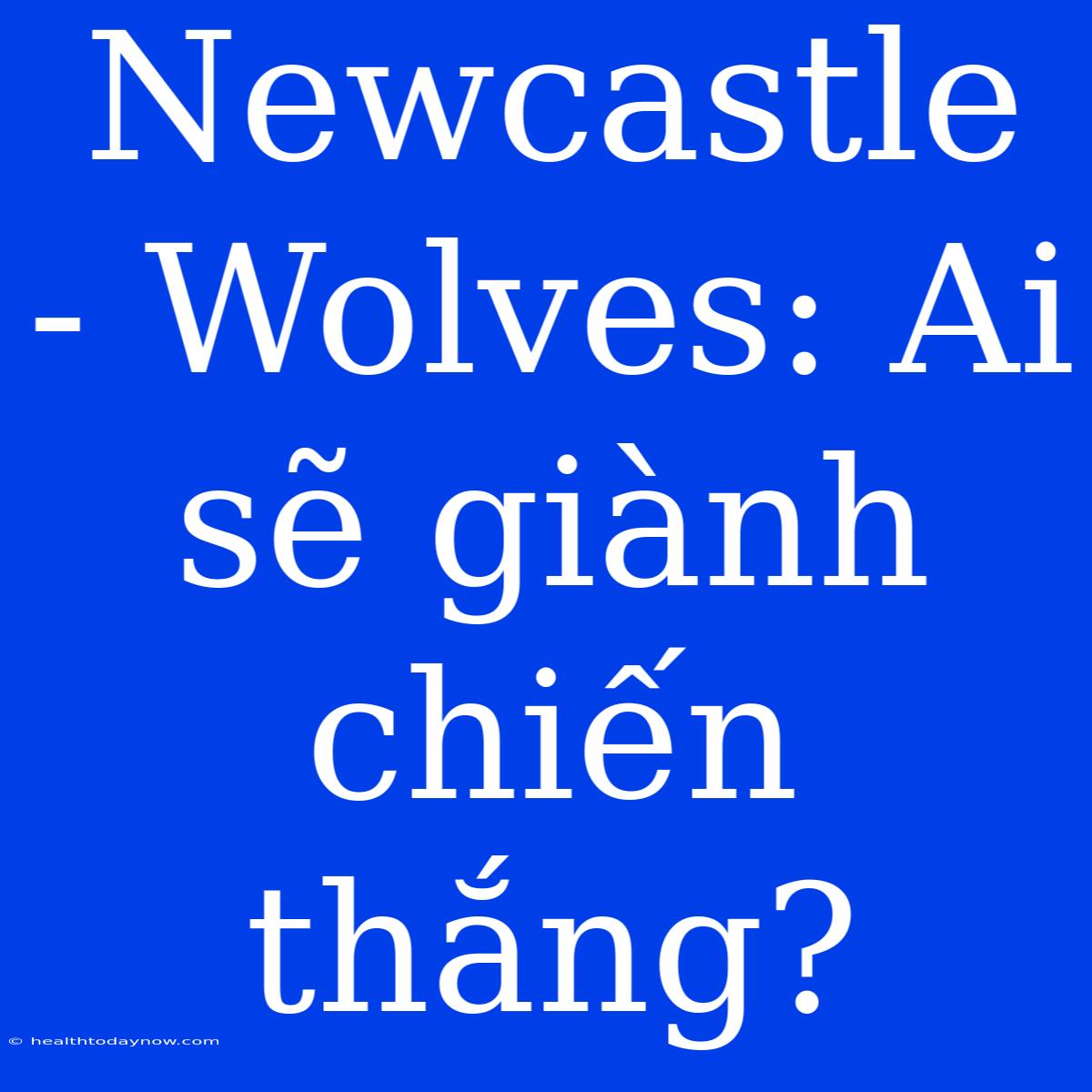 Newcastle - Wolves: Ai Sẽ Giành Chiến Thắng?