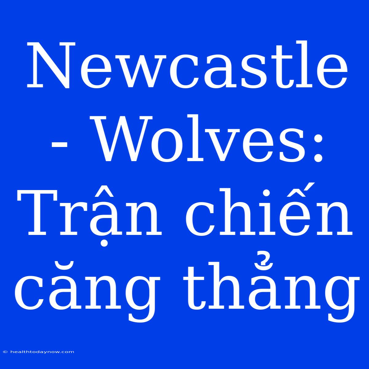 Newcastle - Wolves: Trận Chiến Căng Thẳng