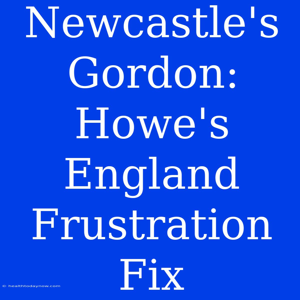 Newcastle's Gordon:  Howe's England Frustration Fix 