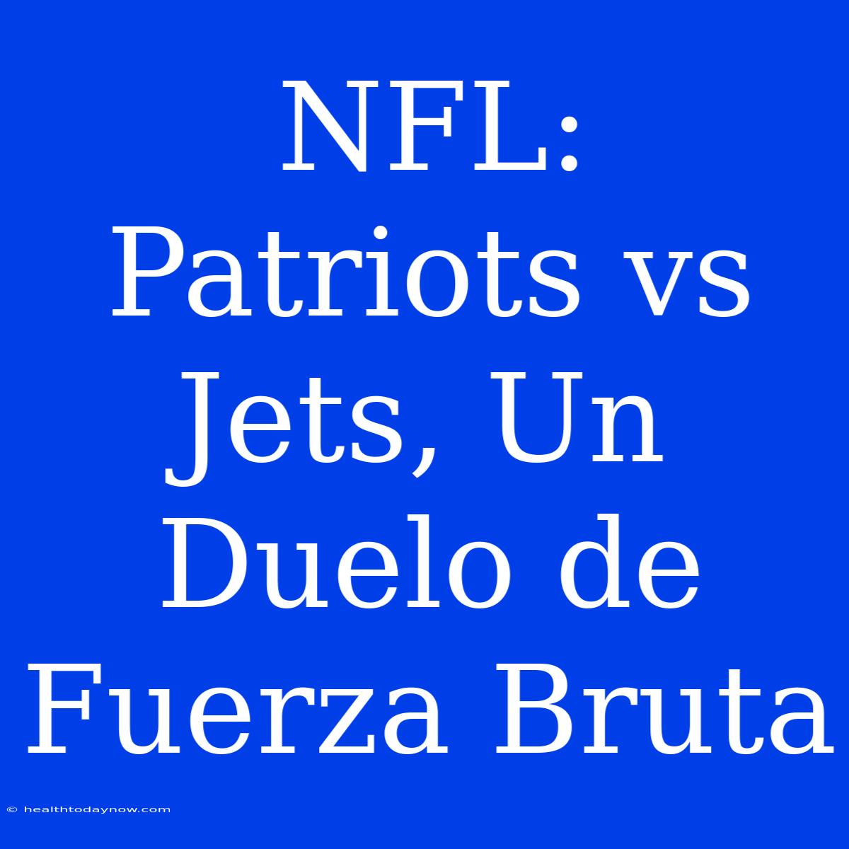 NFL: Patriots Vs Jets, Un Duelo De Fuerza Bruta 