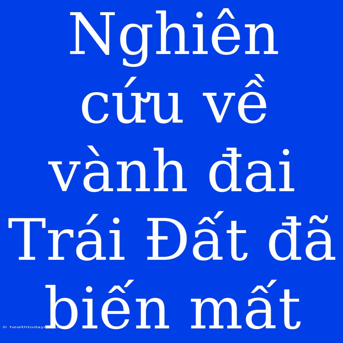 Nghiên Cứu Về Vành Đai Trái Đất Đã Biến Mất