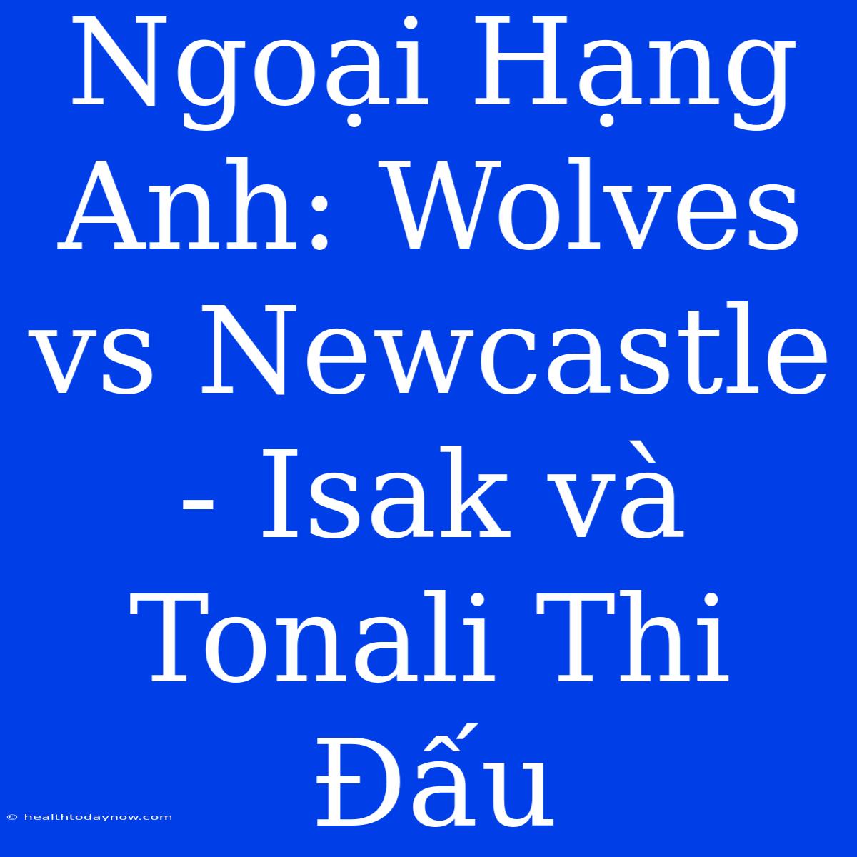 Ngoại Hạng Anh: Wolves Vs Newcastle - Isak Và Tonali Thi Đấu