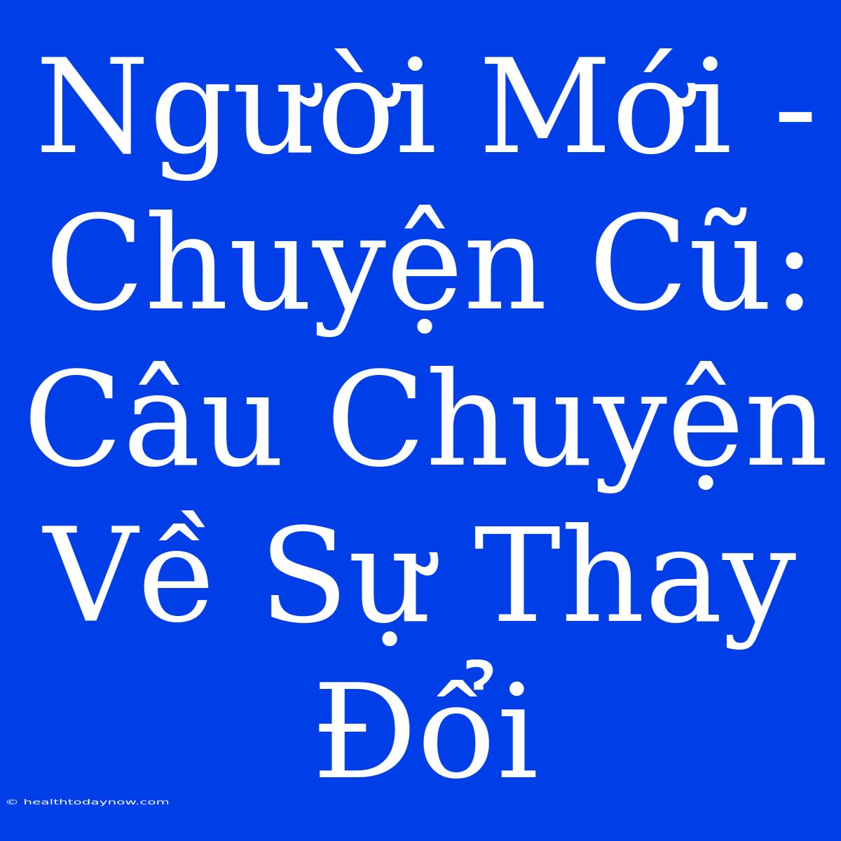 Người Mới - Chuyện Cũ: Câu Chuyện Về Sự Thay Đổi