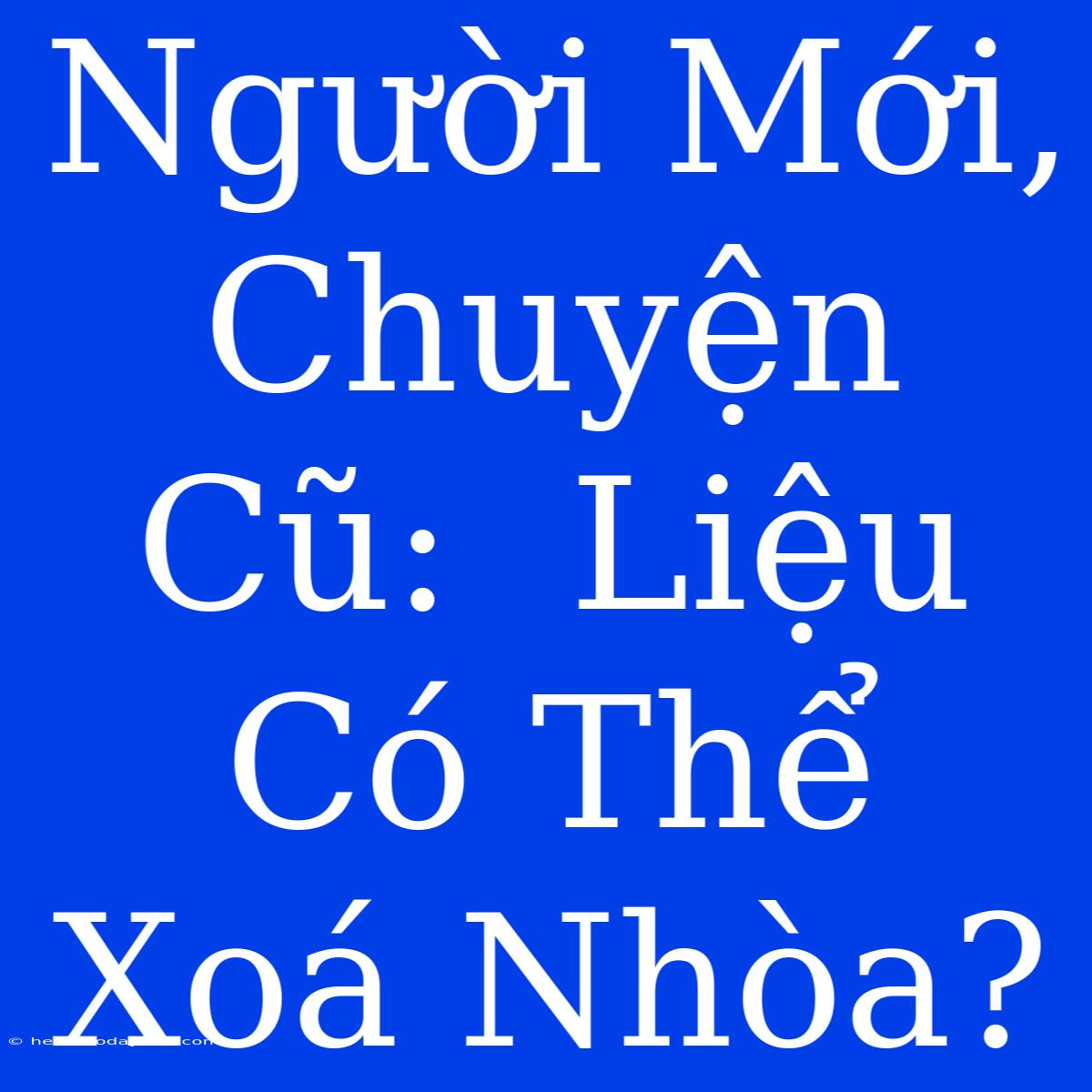 Người Mới, Chuyện Cũ:  Liệu Có Thể Xoá Nhòa?