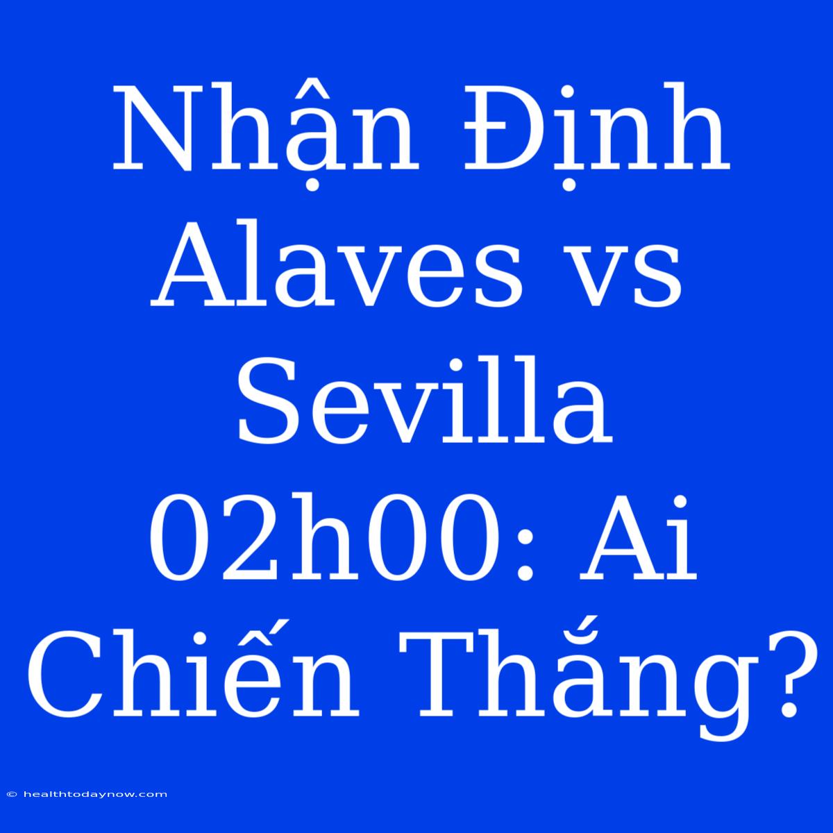 Nhận Định Alaves Vs Sevilla 02h00: Ai Chiến Thắng?