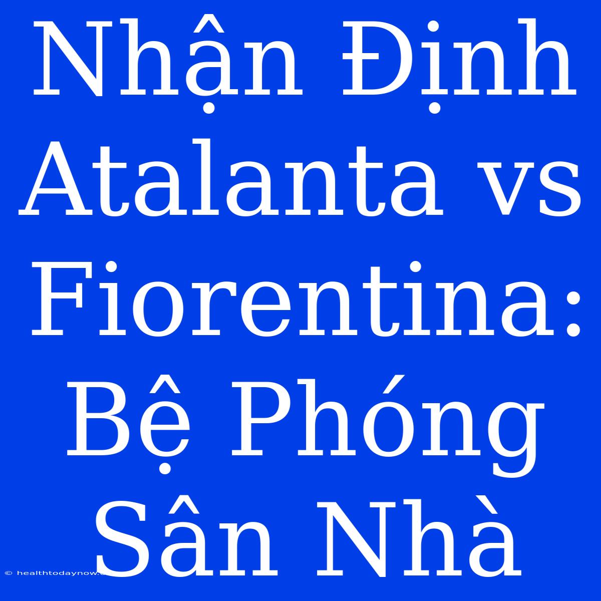 Nhận Định Atalanta Vs Fiorentina: Bệ Phóng Sân Nhà