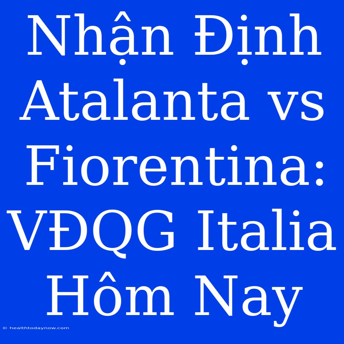 Nhận Định Atalanta Vs Fiorentina: VĐQG Italia Hôm Nay