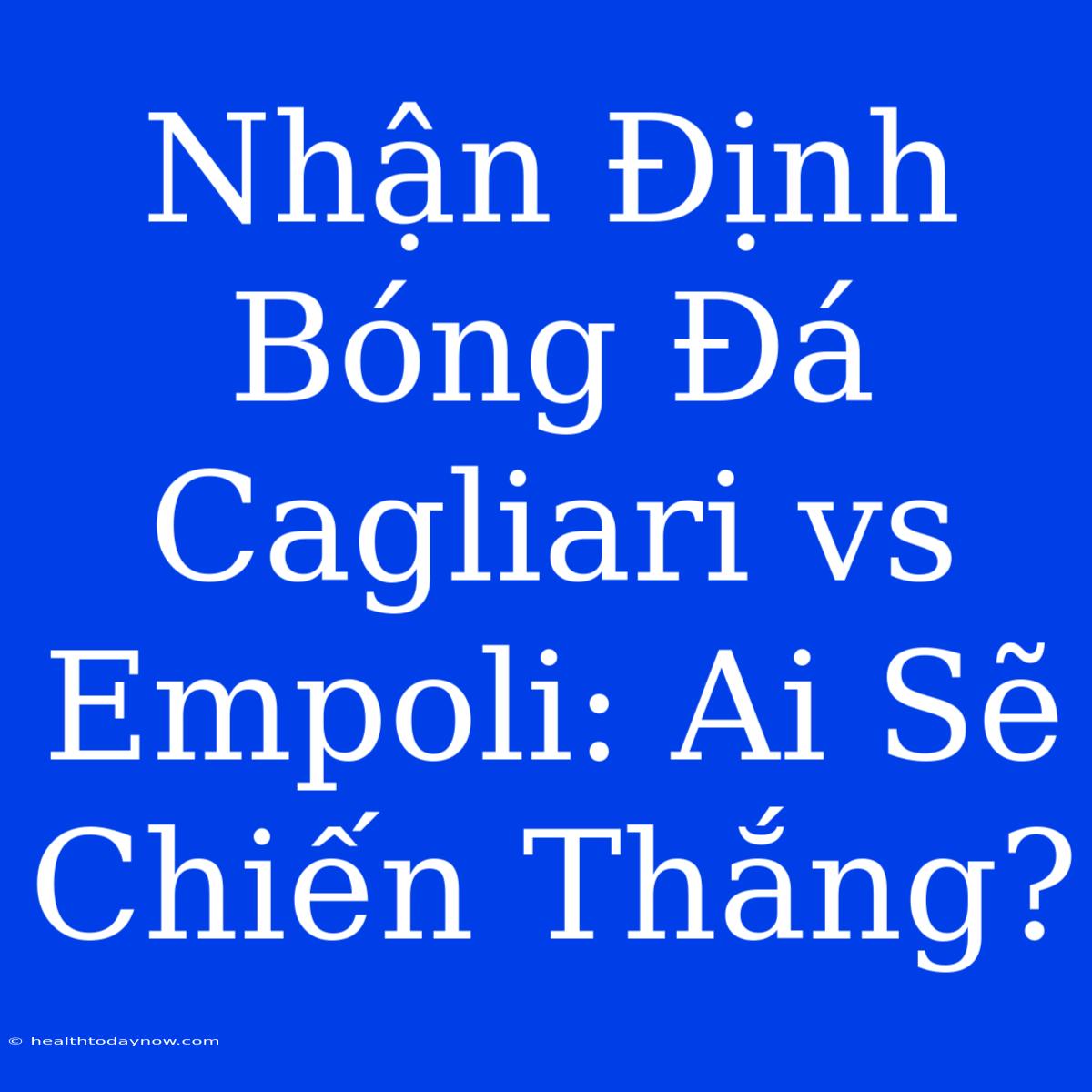 Nhận Định Bóng Đá Cagliari Vs Empoli: Ai Sẽ Chiến Thắng?