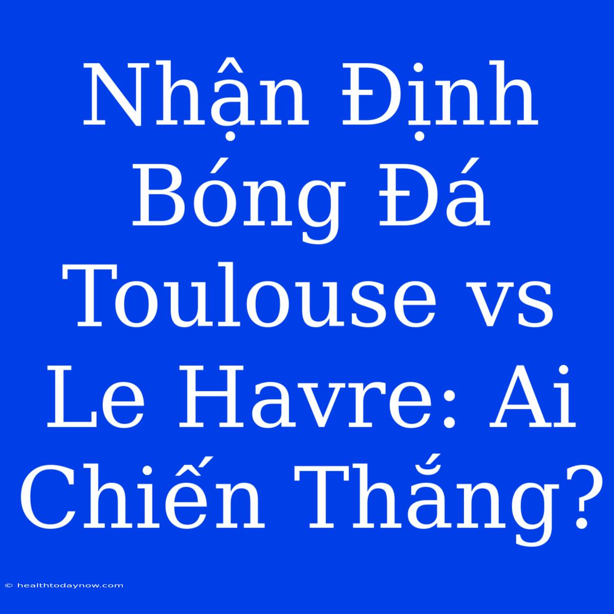 Nhận Định Bóng Đá Toulouse Vs Le Havre: Ai Chiến Thắng?